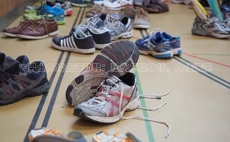 意昂3体育百度集团**男士内增高运动鞋：让您尽显身材，自信满满
**