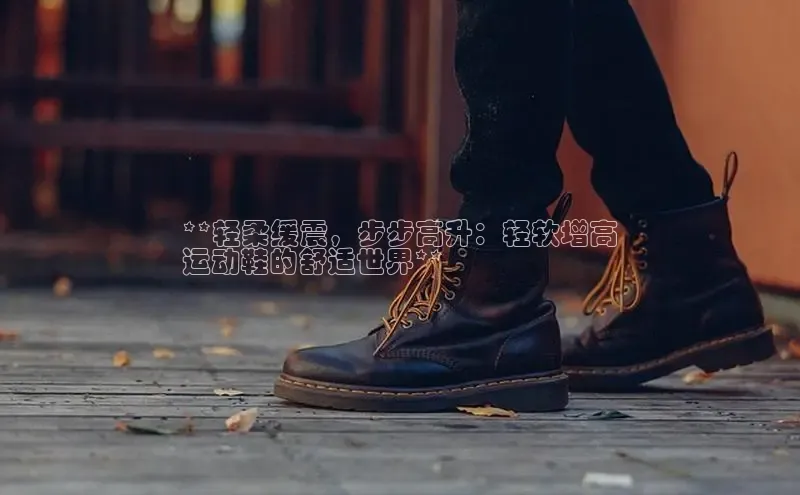 意昂体育登录百度手机卫士**轻柔缓震，步步高升：轻软增高
运动鞋的舒适世界**