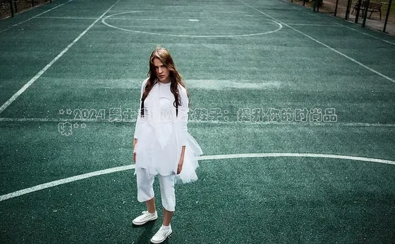 意昂体育平台长176五827江铃新能源**2024 男士春夏爆款鞋子：提升你的时尚品
味**