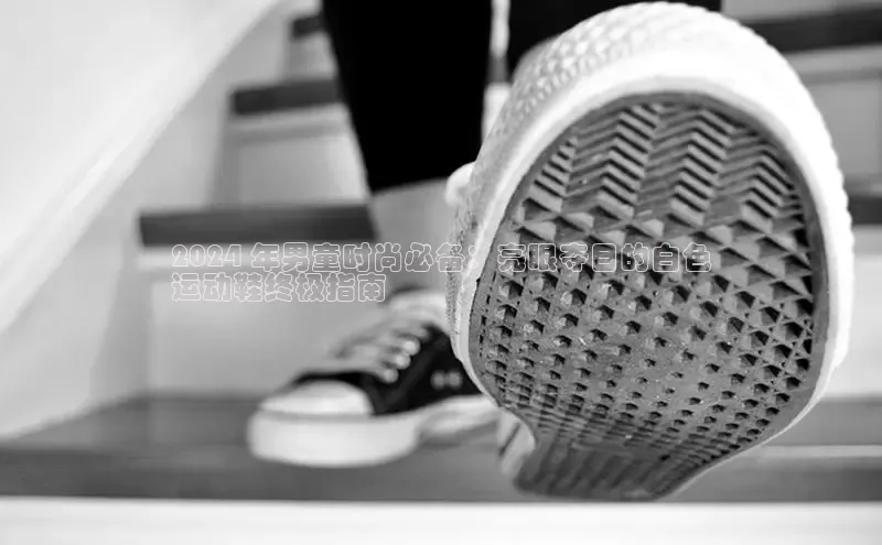 意昂2登录入口美团2024 年男童时尚必备：亮眼夺目的白色
运动鞋终极指南