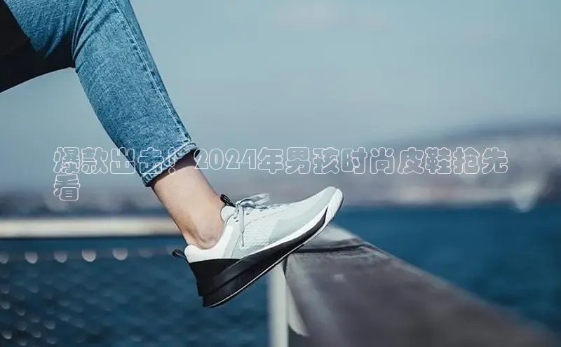 意昂体育百度Apollo爆款出击！2024年男孩时尚皮鞋抢先
看