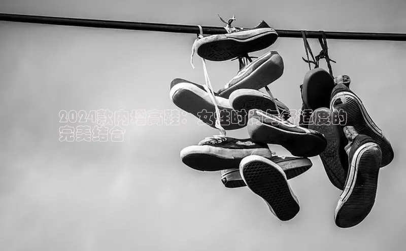 意昂注册官网梯哥哥科技2024款内增高鞋：女性时尚与舒适度的
完美结合