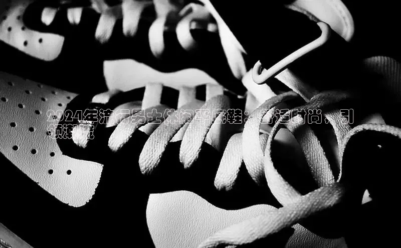 意昂官网注册天键股份2024年流行男士休闲平底鞋：舒适时尚，引
领潮流