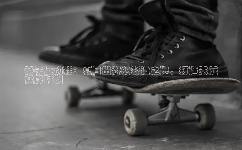 意昂官网注册华策影视亲子运动鞋：夏日出游的舒适之选，打造家庭
健康时刻