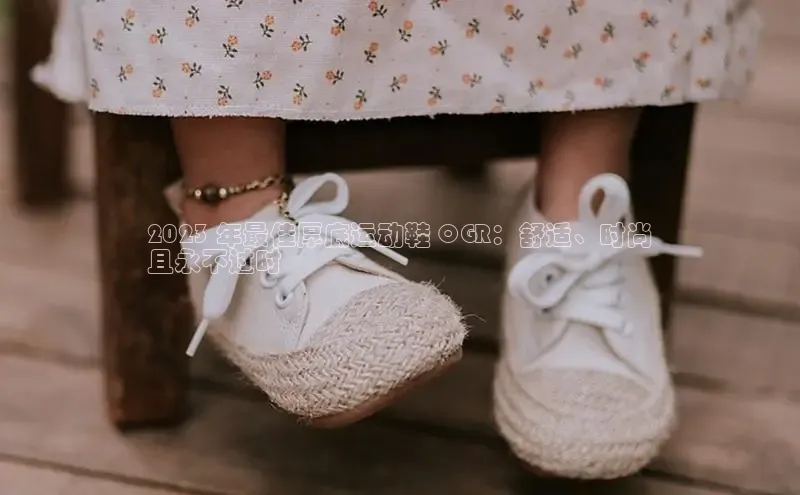 意昂注册平台官网入口携程2023 年最佳厚底运动鞋 OGR：舒适、时尚
且永不过时