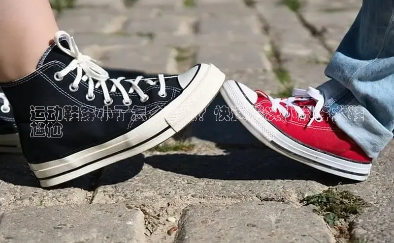 意昂体育入口文心一言运动鞋穿小了怎么变大？快速解决小脚穿大鞋
尴尬