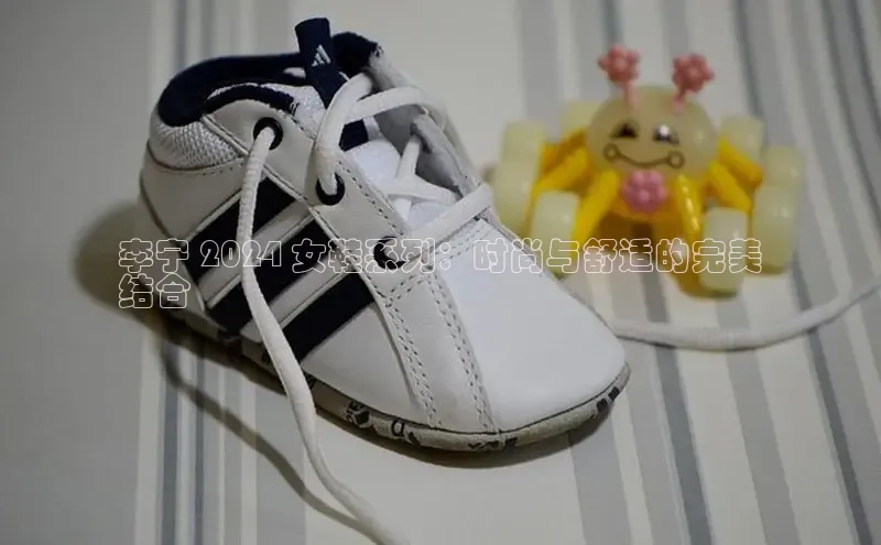 意昂体育长176五827百度翻译李宁 2024 女鞋系列：时尚与舒适的完美
结合