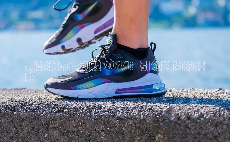 意昂体育p网页版登录入口百度游戏男款潮流运动鞋 2024：引领时尚的爆
款