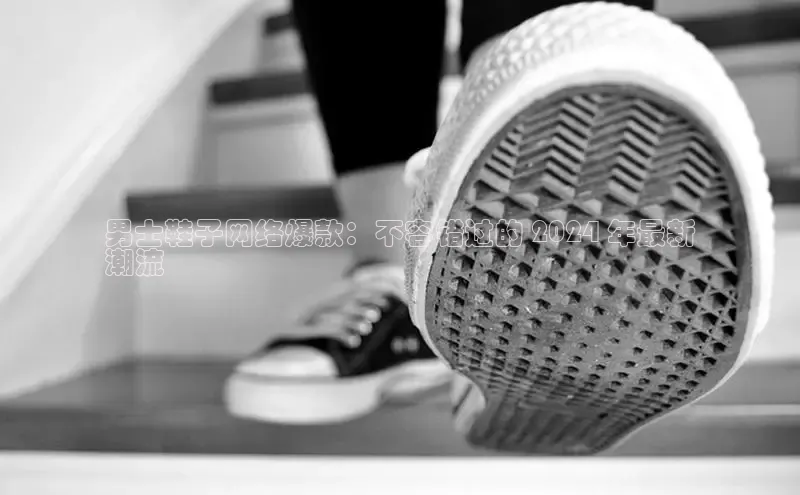 意昂体育注册雷柏科技男士鞋子网络爆款：不容错过的 2024 年最新
潮流