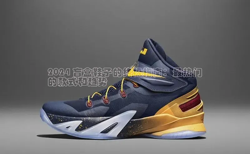 意昂体育官网入口京东2024 盲盒鞋子的终极指南：最热门
的款式和趋势