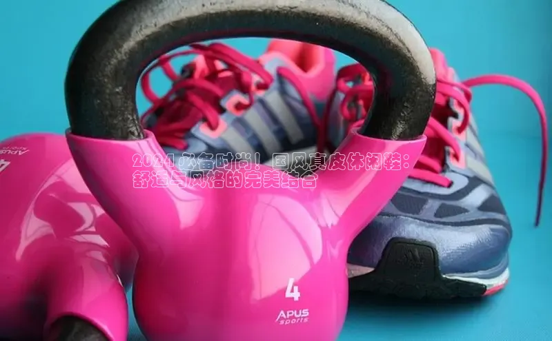 意昂官网注册天键股份2024 必备时尚！国风真皮休闲鞋：
舒适与风格的完美结合