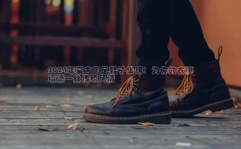 意昂意昂体育云创智行2024年复古国风鞋子集锦：为你的衣橱
增添一丝传统风情
