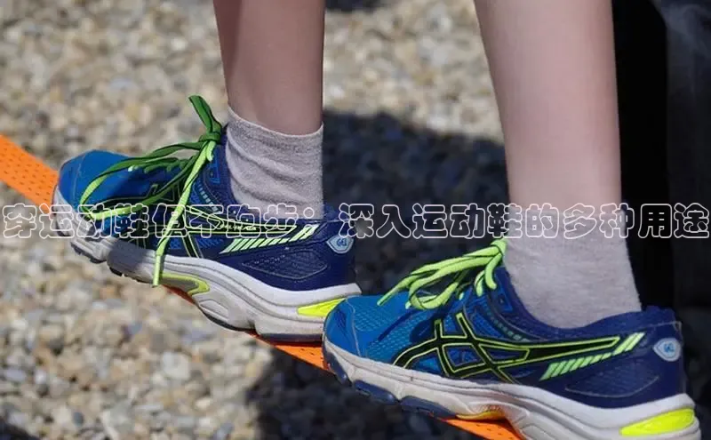 意昂体育彩讯股份穿运动鞋但不跑步：深入运动鞋的多种用途