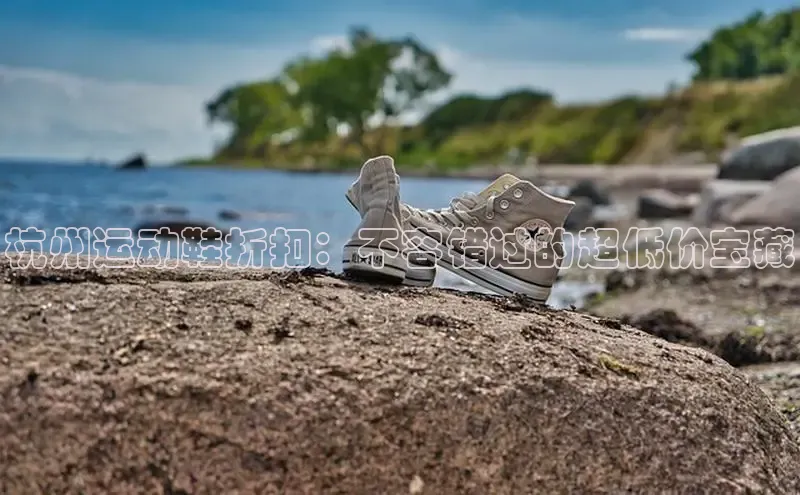 意昂体育p网页版登录入口视觉中国杭州运动鞋折扣：不容错过的超低价宝藏