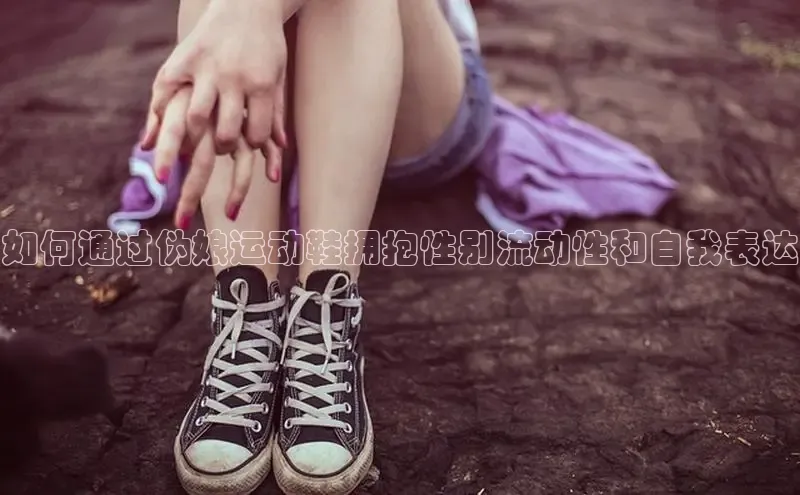 意昂体育app网页版登录入口滴滴出行如何通过伪娘运动鞋拥抱性别流动性和自我表达