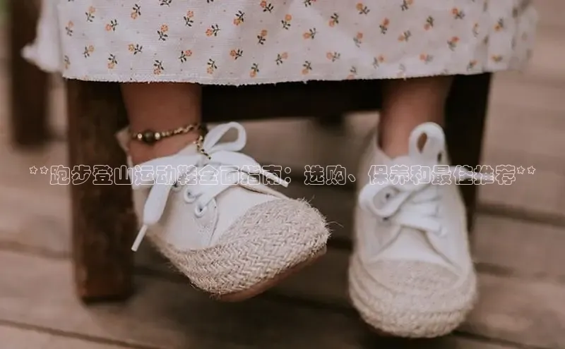 意昂体育入口百度技术学院**跑步登山运动鞋全面指南：选购、保养和最佳推荐**