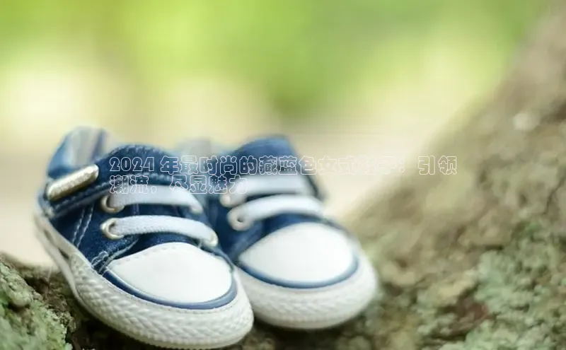 意昂体育台孩176五八27员颐驰 062024 年最时尚的藏蓝色女式鞋子：引领
潮流，尽显魅力