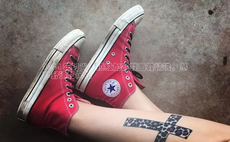 意昂体育登录慧博云通2024 年时尚：顶级加高鞋面鞋精选，尽
享舒适和风格