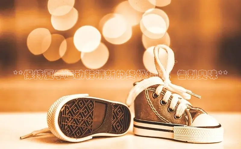 意昂意昂体育器**保持夏季运动鞋清新的终极指南：告别臭味**