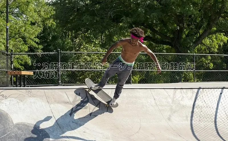 意昂体育入口文心一言**为肝脏健康踏出第一步：护肝运动鞋的惊
人功效**