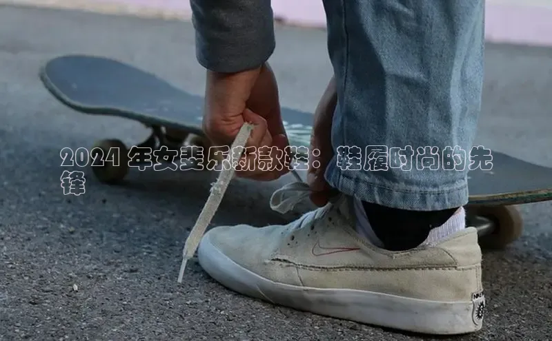 意昂体育入口文心一言2024 年女斐乐新款鞋：鞋履时尚的先
锋