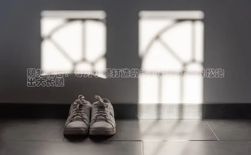 意昂体育百度信誉腿短福音：专为小腿打造的运动鞋，让你轻松跑
出大长腿