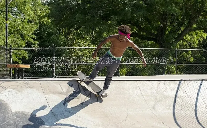 意昂体育官网百度教育2024年精选时尚一岁女鞋：为您的小小公主
打造完美搭配