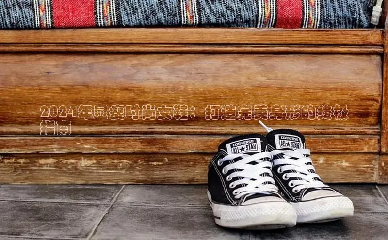 意昂体育平台APP巴美列捷福2024年显瘦时尚女鞋：打造完美身形的终极
指南