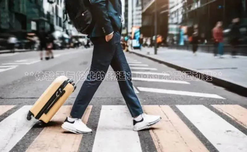 意昂体育平台APP巴美列捷福**体验无与伦比的舒适：hoka 减震运动鞋**