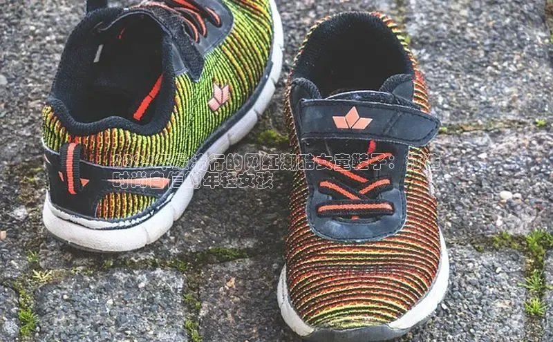 意昂体育口阿里尔公司2024年最流行的网红潮酷女童鞋子：打造
时尚自信的年轻女孩