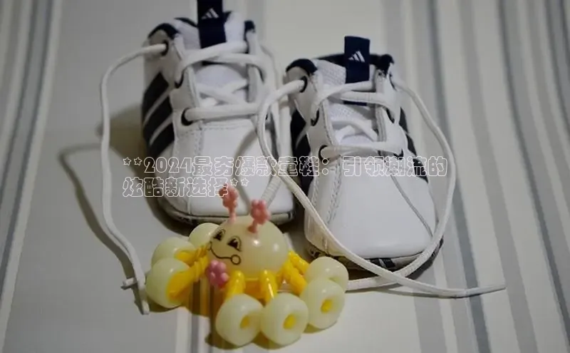 意昂2登录入口百度网盘**2024最夯爆款童鞋：引领潮流的
炫酷新选择**