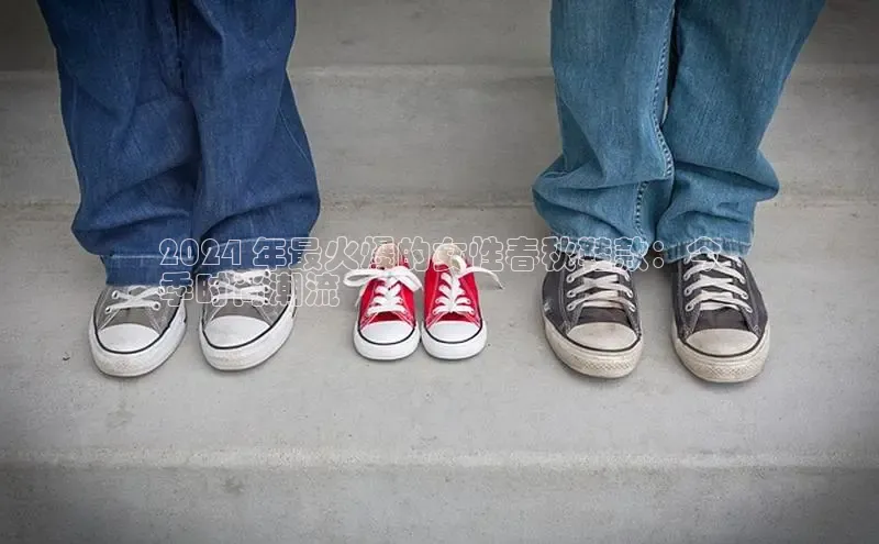 意昂体育官网注册百度大脑2024 年最火爆的女性春秋鞋款：今
季时尚潮流