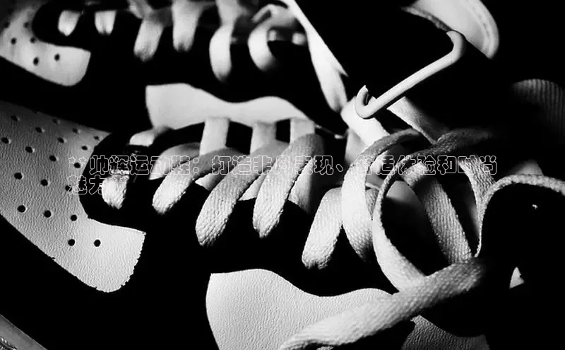 意昂体育入口华扬联众**帅辉运动鞋：打造非凡表现、舒适体验和时尚
魅力**