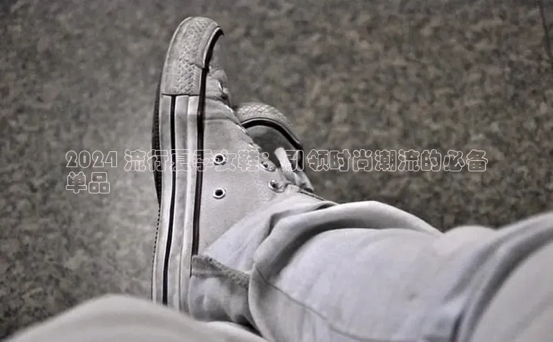 意昂体育百度众测2024 流行夏季女鞋：引领时尚潮流的必备
单品