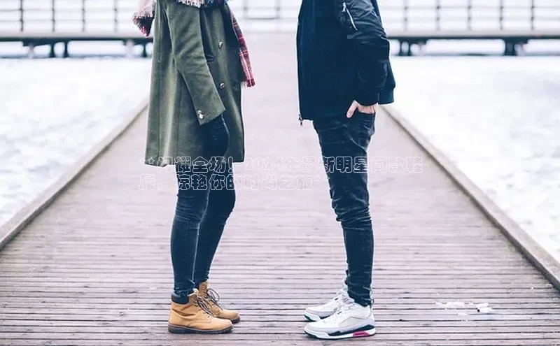 意昂体育中文在线**闪耀全场！2024年最新明星同款鞋
履，惊艳你的时尚之旅**