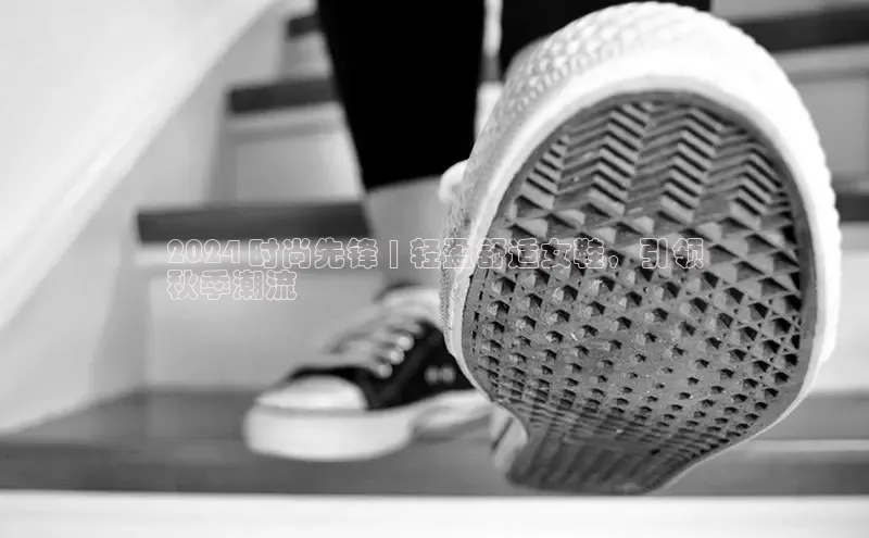 意昂意昂体育云创智行2024 时尚先锋 | 轻盈舒适女鞋，引领
秋季潮流