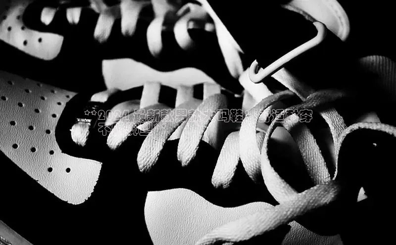 意昂体育平台长176五827小红书**2024 最新款男款大码鞋：舒适耐穿
，不限脚型**