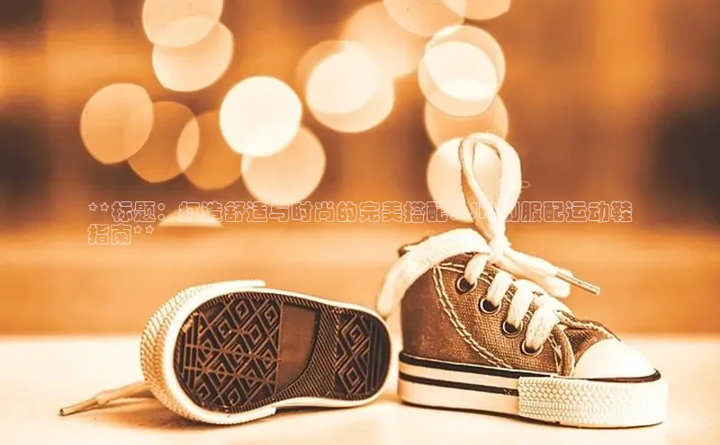 意昂体育APP挪威主权基金**标题：打造舒适与时尚的完美搭配：JK 制服配运动鞋
指南**