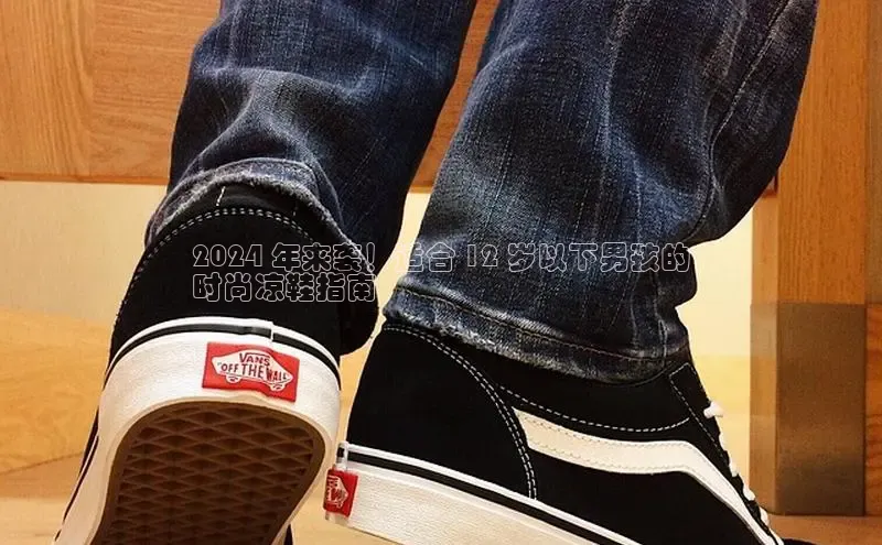 意昂体育登录小米2024 年来袭！适合 12 岁以下男孩的
时尚凉鞋指南