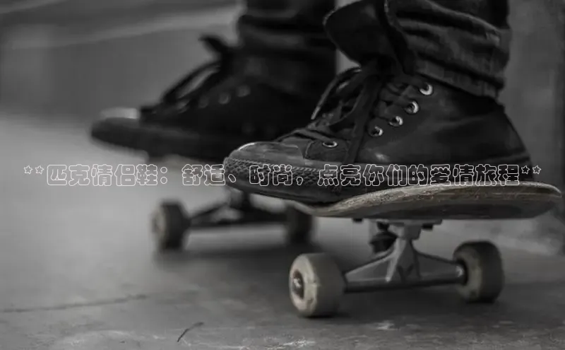 意昂体育3平台孩176五八27员百度取证**匹克情侣鞋：舒适、时尚，点亮你们的爱情旅程**