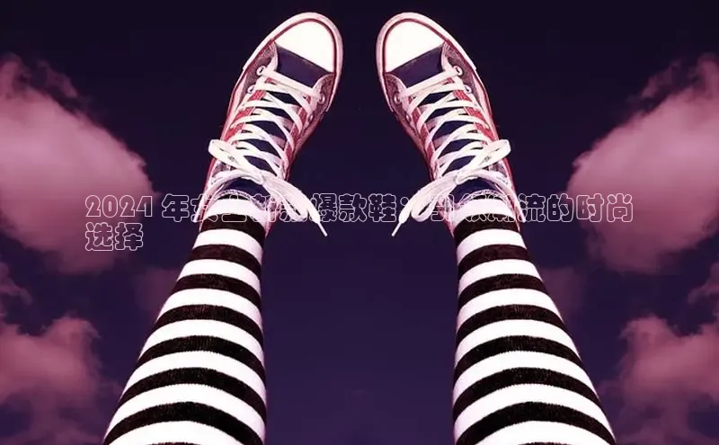 意昂体育平台APP中海达2024 年女士新款爆款鞋：引领潮流的时尚
选择