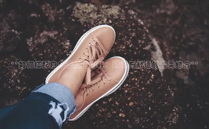 意昂官网注册天键股份**如何搭配白色蕾丝运动鞋：时尚与舒适的完美结合**