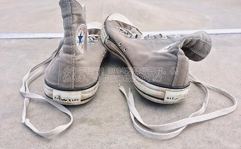 意昂平台官网普信公司小个子福音！2024爆款增高鞋，低
价入手，让你瞬间增高20厘米