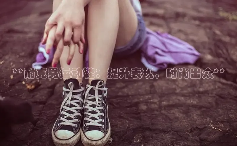 意昂体育官网入口观星盘**耐克男运动鞋：提升表现，时尚出众**