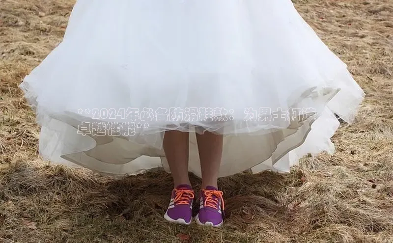 意昂3体育百度集团**2024年必备防滑鞋款：为男士打造
卓越性能**