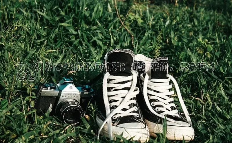 意昂注册平台官网入口携程莆田温州高性价比运动鞋：优质平价，尽享运动
乐趣