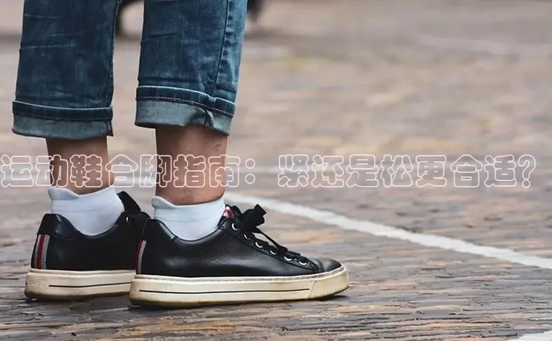 意昂体育平台APP巴美列捷福运动鞋合脚指南：紧还是松更合适？