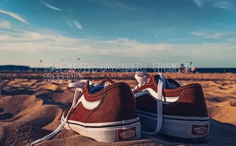 意昂体育同城168男款鞋子2024爆款：引领潮流
的新时尚