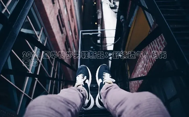 意昂体育中文在线2024 夏季特步男鞋新品：舒适透气，时尚
百搭