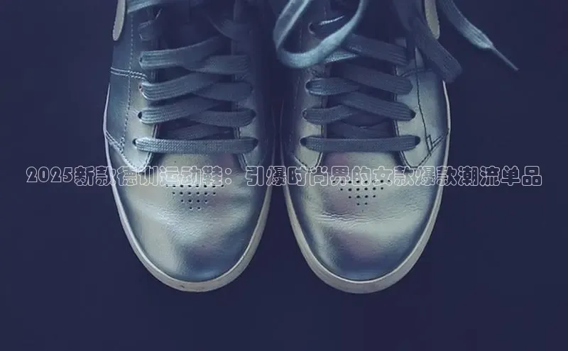 2025新款德训运动鞋：引爆时尚界的女款爆款潮流单品